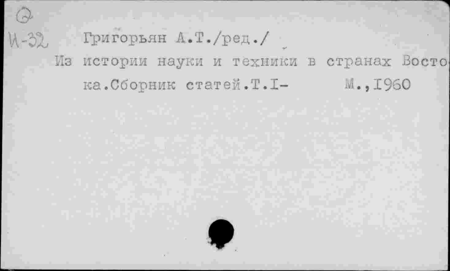 ﻿Григорьян А.Т./ред./
Из истории науки и техники в странах Восто ка.Сборник статей.Т.1-	М.,1960